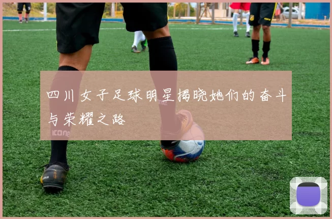 四川女子足球明星揭晓她们的奋斗与荣耀之路
