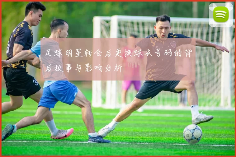 足球明星转会后更换球衣号码的背后故事与影响分析