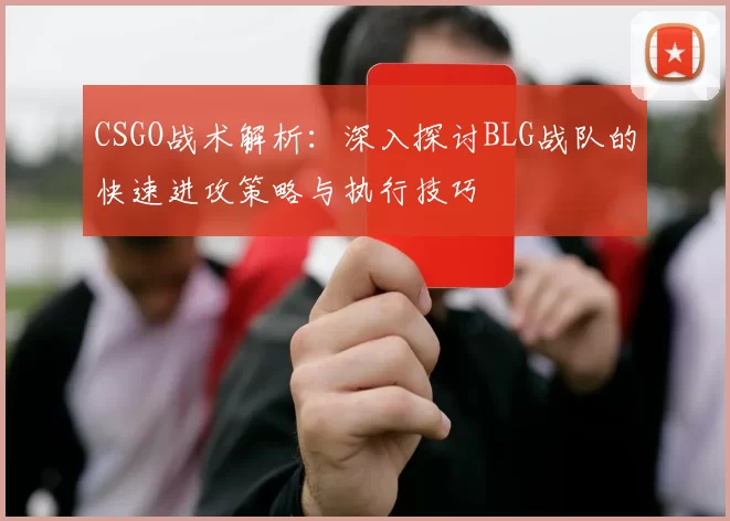 CSGO战术解析：深入探讨BLG战队的快速进攻策略与执行技巧
