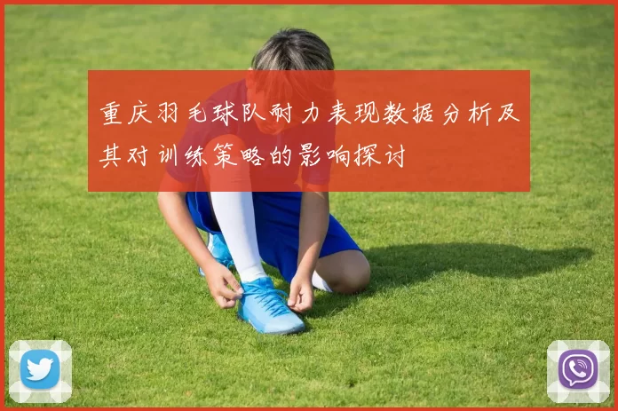 重庆羽毛球队耐力表现数据分析及其对训练策略的影响探讨