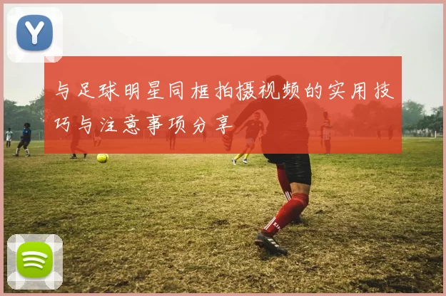 与足球明星同框拍摄视频的实用技巧与注意事项分享