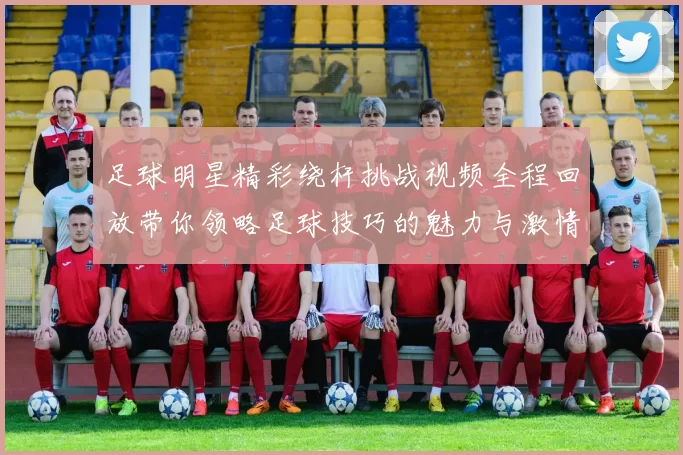 足球明星精彩绕杆挑战视频全程回放带你领略足球技巧的魅力与激情