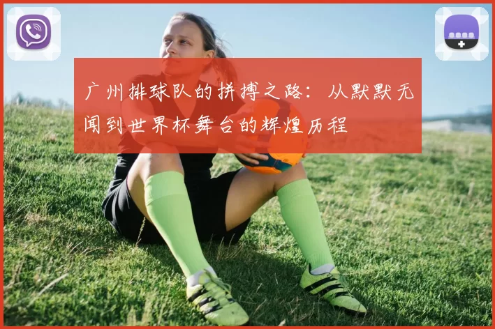 广州排球队的拼搏之路：从默默无闻到世界杯舞台的辉煌历程