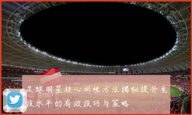 足球明星核心训练方法揭秘提升竞技水平的有效技巧与策略