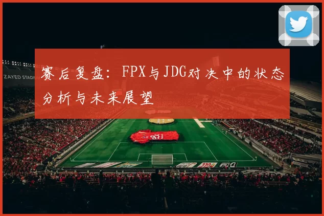 赛后复盘：FPX与JDG对决中的状态分析与未来展望