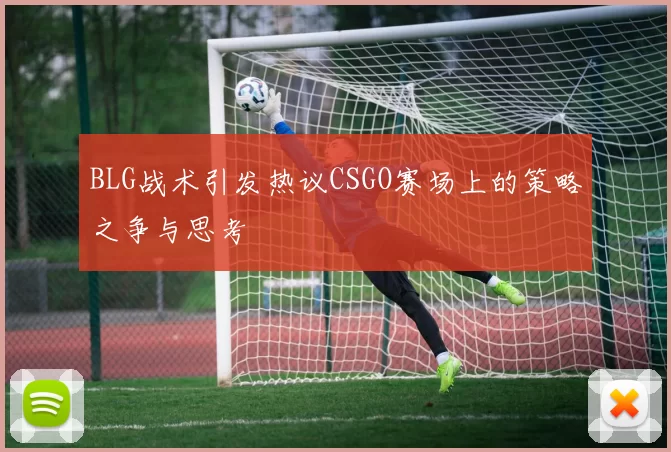BLG战术引发热议CSGO赛场上的策略之争与思考