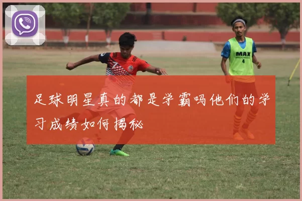足球明星真的都是学霸吗他们的学习成绩如何揭秘