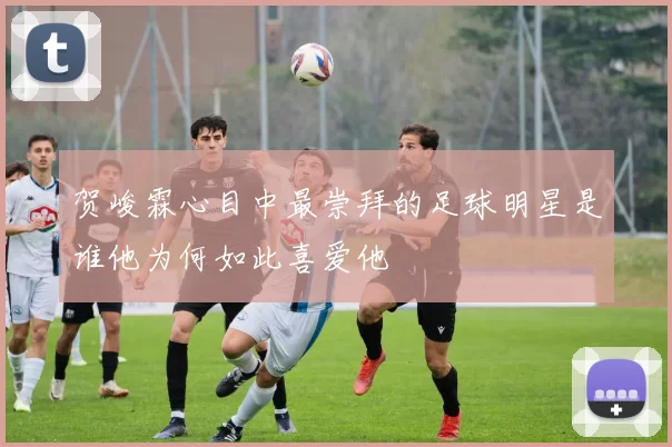 贺峻霖心目中最崇拜的足球明星是谁他为何如此喜爱他
