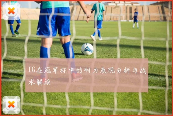 IG在冠军杯中的耐力表现分析与战术解读