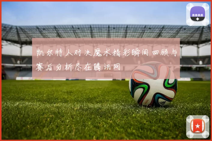 凯尔特人对决魔术精彩瞬间回顾与赛后分析尽在腾讯网