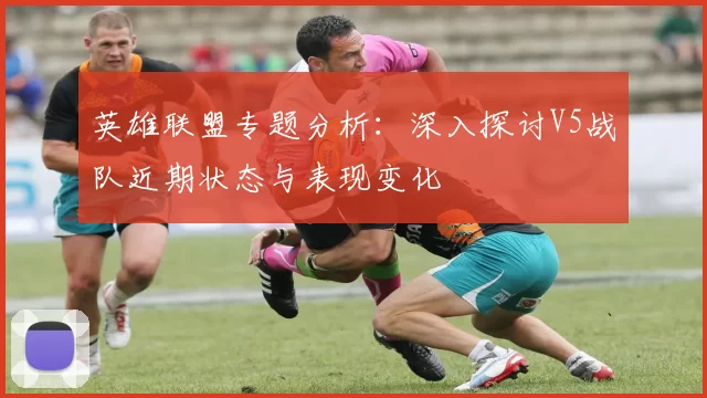 英雄联盟专题分析：深入探讨V5战队近期状态与表现变化