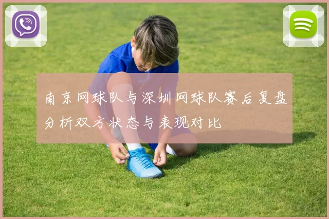 南京网球队与深圳网球队赛后复盘分析双方状态与表现对比