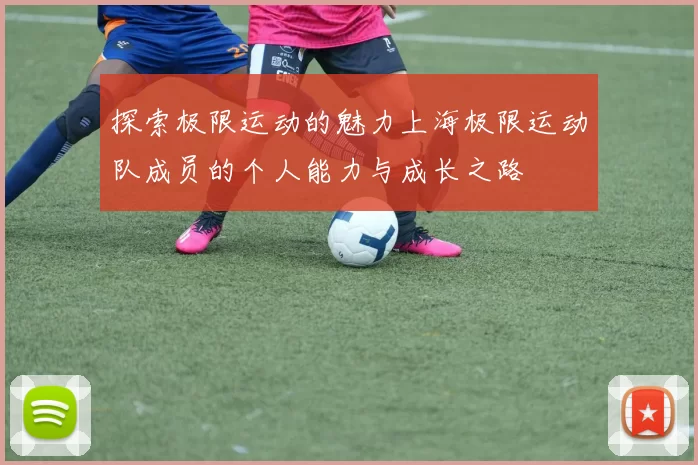探索极限运动的魅力上海极限运动队成员的个人能力与成长之路