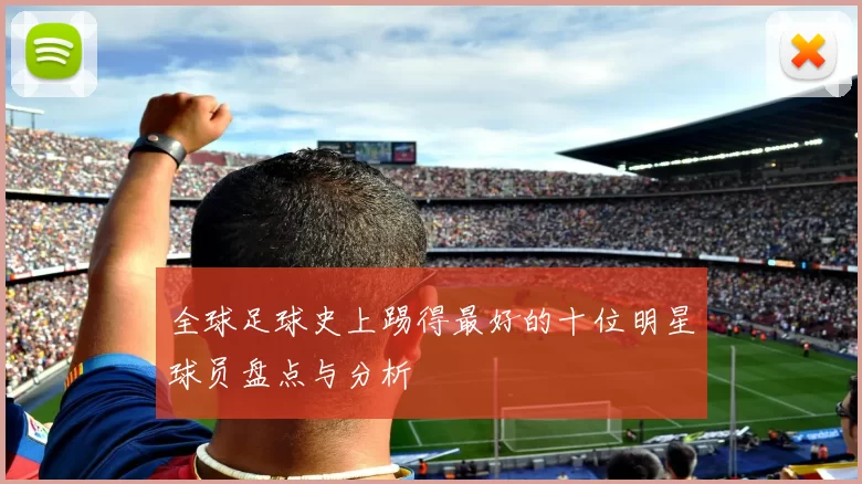 全球足球史上踢得最好的十位明星球员盘点与分析