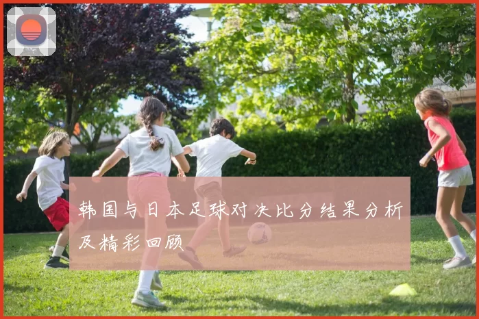 韩国与日本足球对决比分结果分析及精彩回顾