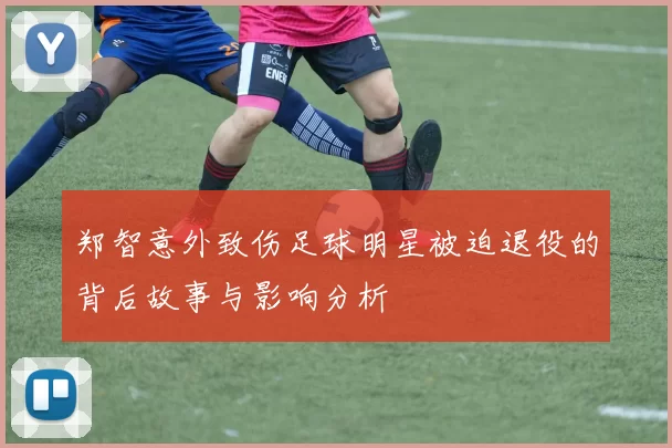 郑智意外致伤足球明星被迫退役的背后故事与影响分析