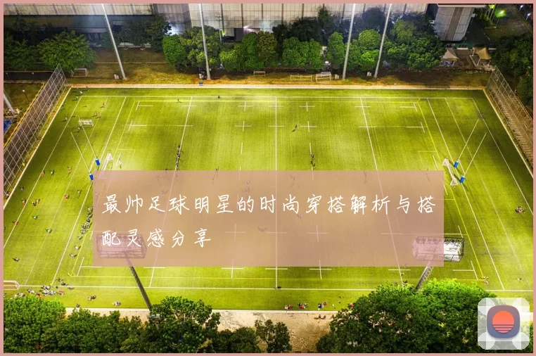 最帅足球明星的时尚穿搭解析与搭配灵感分享