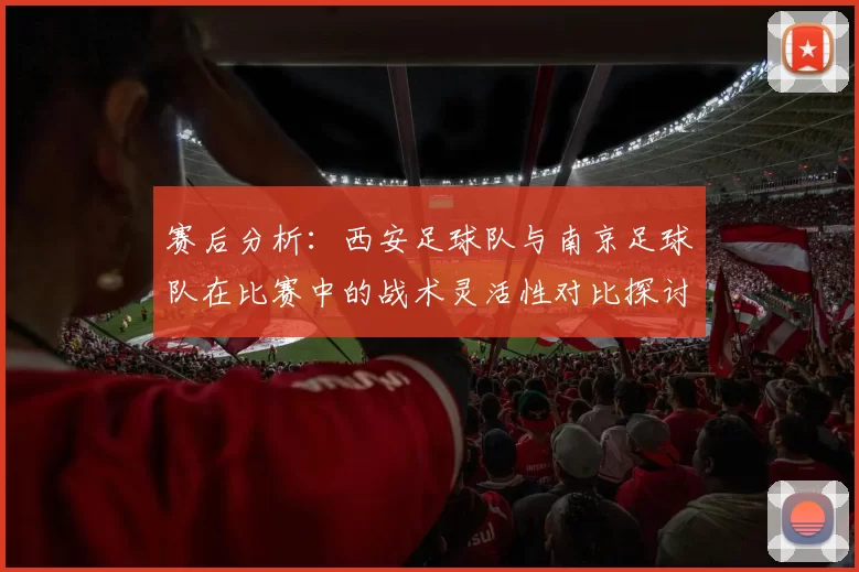 赛后分析：西安足球队与南京足球队在比赛中的战术灵活性对比探讨