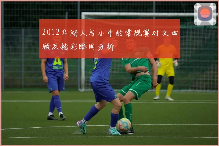 2012年湖人与小牛的常规赛对决回顾及精彩瞬间分析