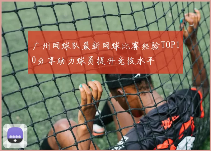 广州网球队最新网球比赛经验TOP10分享助力球员提升竞技水平