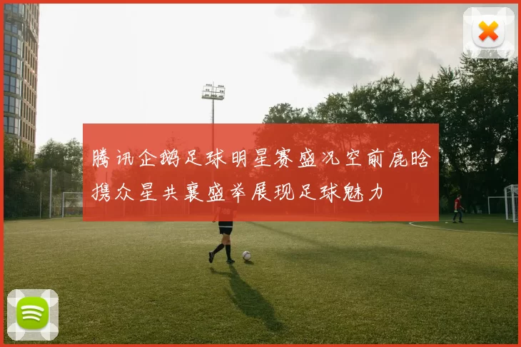 腾讯企鹅足球明星赛盛况空前鹿晗携众星共襄盛举展现足球魅力