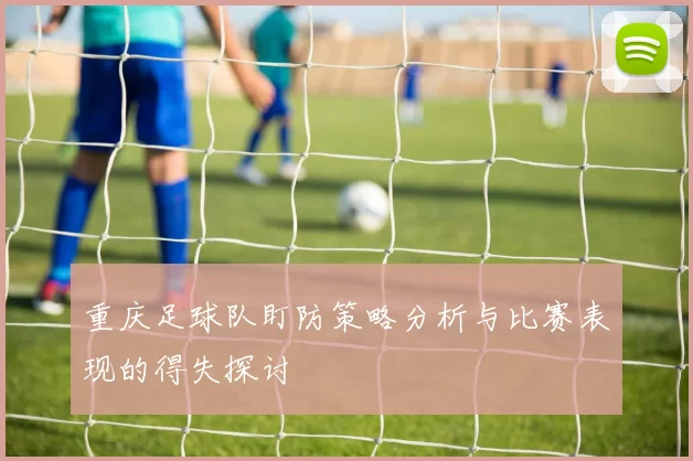 重庆足球队盯防策略分析与比赛表现的得失探讨