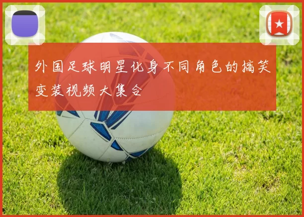 外国足球明星化身不同角色的搞笑变装视频大集合