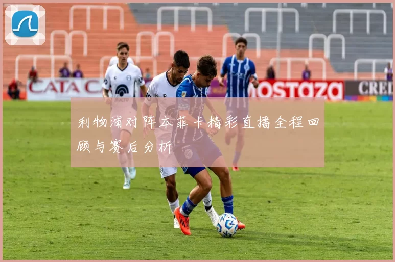 利物浦对阵本菲卡精彩直播全程回顾与赛后分析