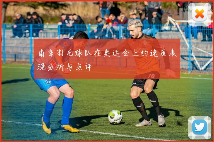 南京羽毛球队在奥运会上的速度表现分析与点评