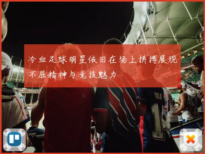 冷血足球明星依旧在场上拼搏展现不屈精神与竞技魅力