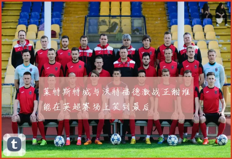 莱特斯特城与沃特福德激战正酣谁能在英超赛场上笑到最后