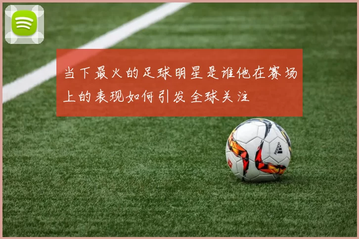 当下最火的足球明星是谁他在赛场上的表现如何引发全球关注