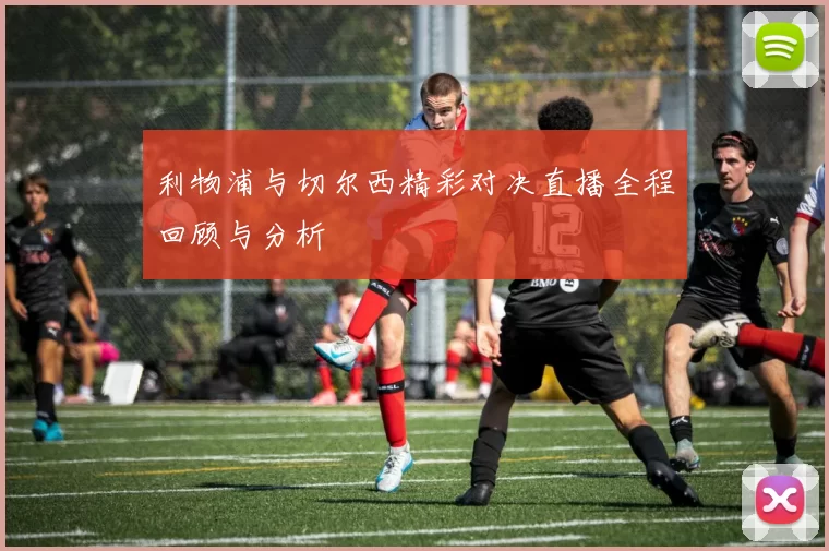利物浦与切尔西精彩对决直播全程回顾与分析