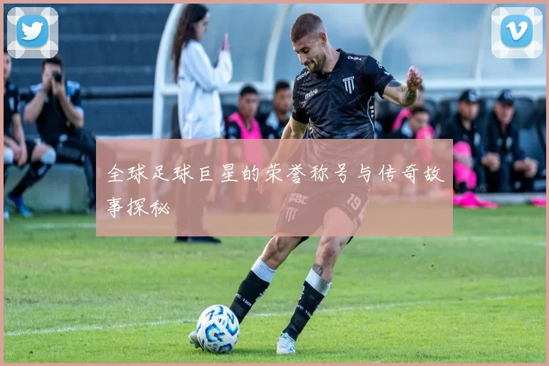 全球足球巨星的荣誉称号与传奇故事探秘