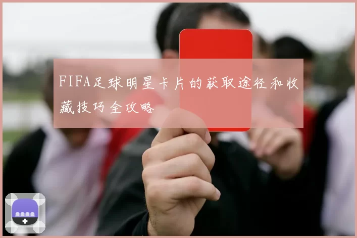 FIFA足球明星卡片的获取途径和收藏技巧全攻略