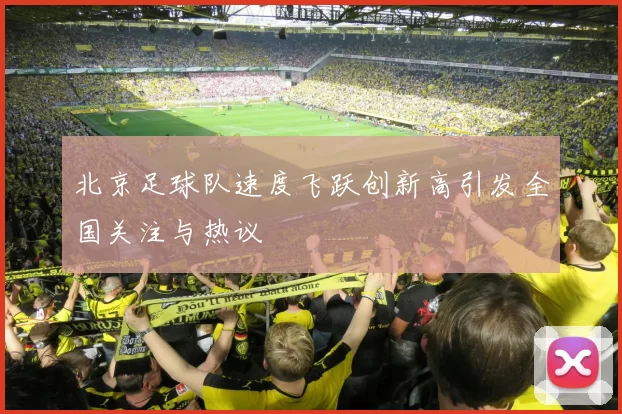 北京足球队速度飞跃创新高引发全国关注与热议