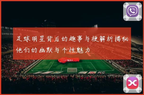 足球明星背后的趣事与梗解析揭秘他们的幽默与个性魅力