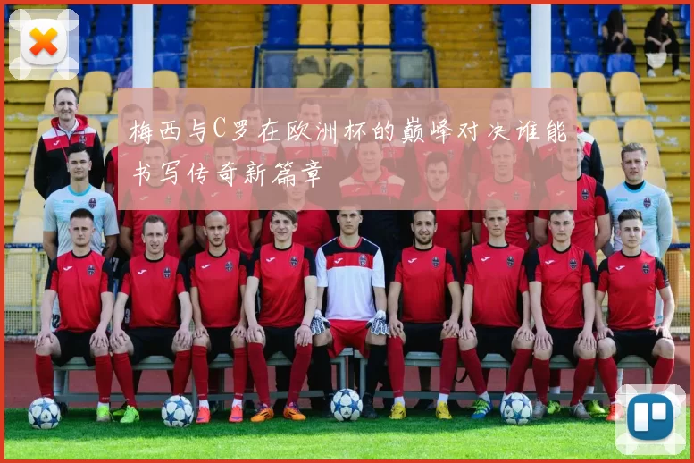 梅西与C罗在欧洲杯的巅峰对决谁能书写传奇新篇章