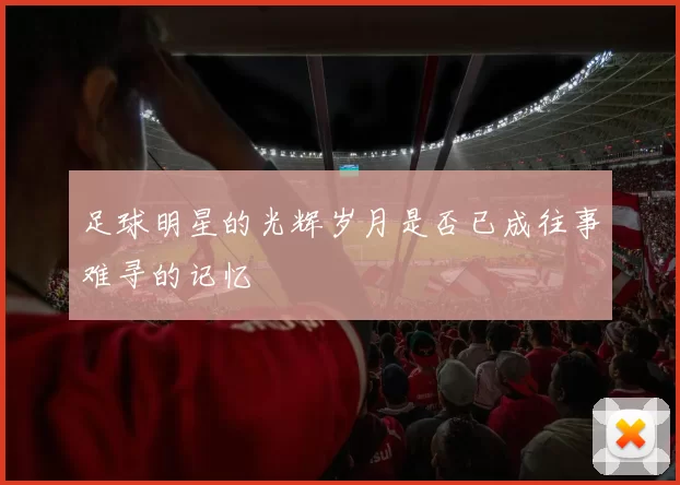 足球明星的光辉岁月是否已成往事难寻的记忆