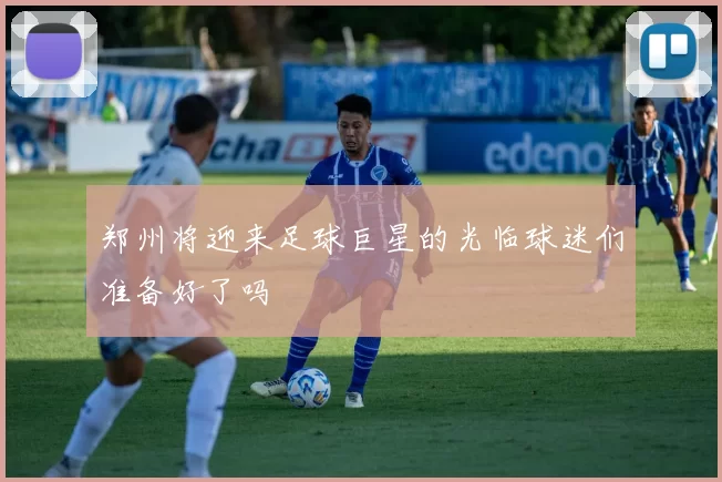 郑州将迎来足球巨星的光临球迷们准备好了吗