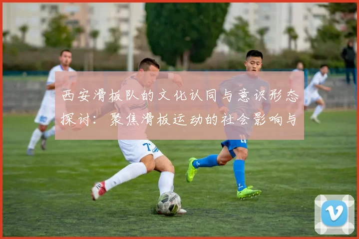 西安滑板队的文化认同与意识形态探讨：聚焦滑板运动的社会影响与发展