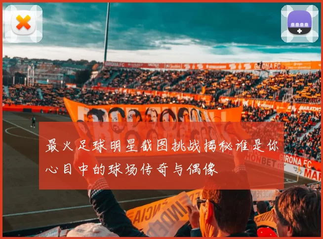 最火足球明星截图挑战揭秘谁是你心目中的球场传奇与偶像