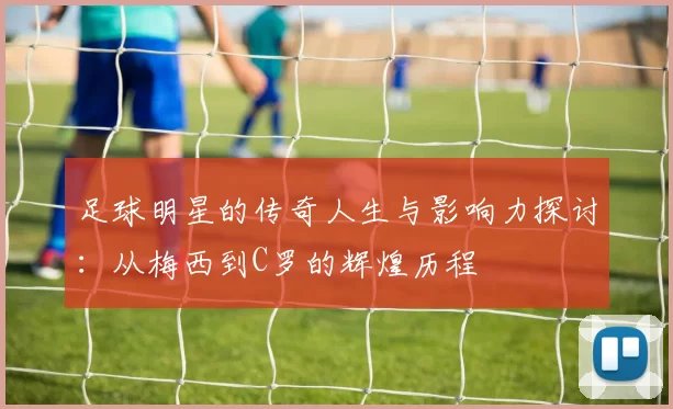 足球明星的传奇人生与影响力探讨：从梅西到C罗的辉煌历程