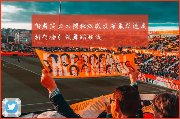 街舞实力大揭秘权威发布最新速度排行榜引领舞蹈潮流