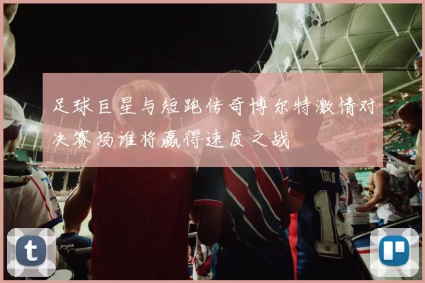 足球巨星与短跑传奇博尔特激情对决赛场谁将赢得速度之战