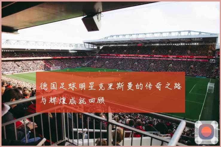 德国足球明星克里斯曼的传奇之路与辉煌成就回顾