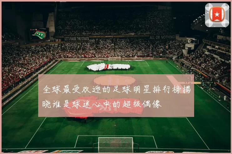 全球最受欢迎的足球明星排行榜揭晓谁是球迷心中的超级偶像