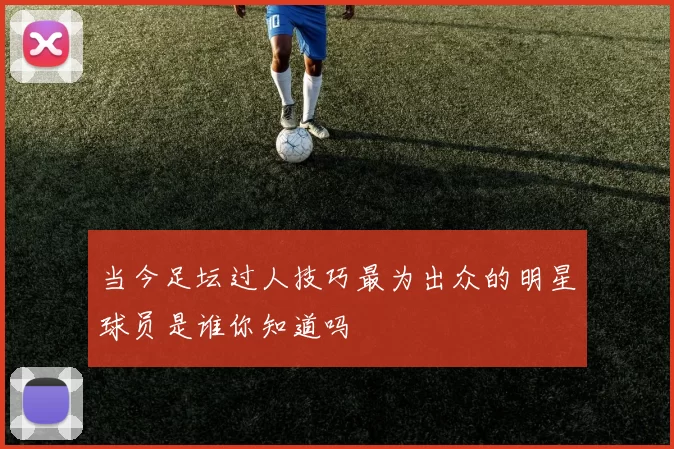当今足坛过人技巧最为出众的明星球员是谁你知道吗