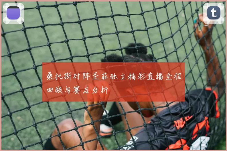 桑托斯对阵圣菲独立精彩直播全程回顾与赛后分析