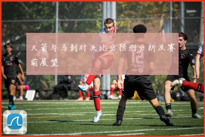 火箭与马刺对决比分预测分析及赛前展望